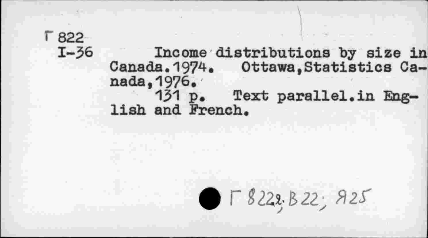 ﻿r 822
1-36
Income distributions by size in Canada.1974. Ottawa,Statistics Canada, 1976*
13'1 p. Text parallel.in English. and French.
• f «221-622;